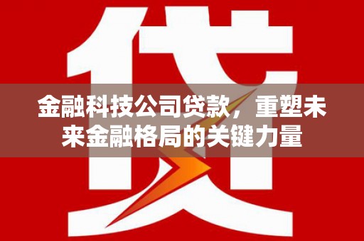 四平金融科技公司贷款，重塑未来金融格局的关键力量