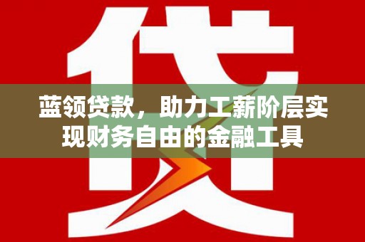 四平蓝领贷款，助力工薪阶层实现财务自由的金融工具