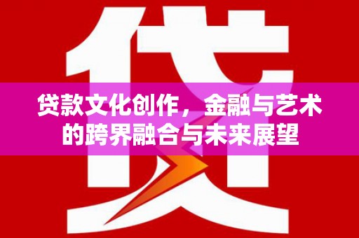 四平贷款文化创作，金融与艺术的跨界融合与未来展望
