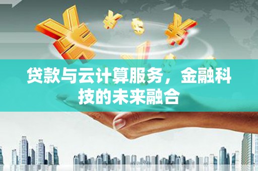 四平贷款与云计算服务，金融科技的未来融合