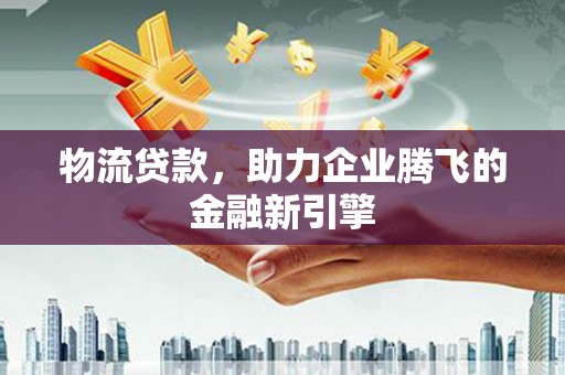 四平物流贷款，助力企业腾飞的金融新引擎