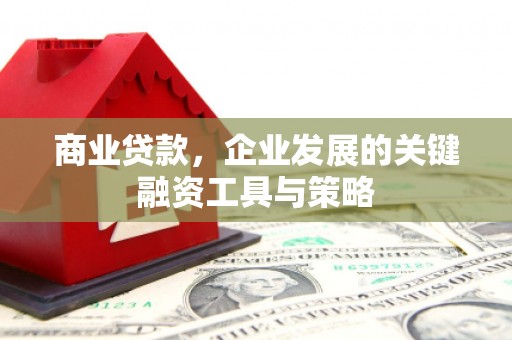四平商业贷款，企业发展的关键融资工具与策略