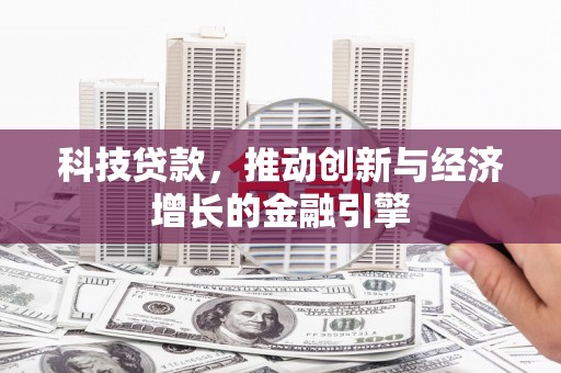 四平科技贷款，推动创新与经济增长的金融引擎