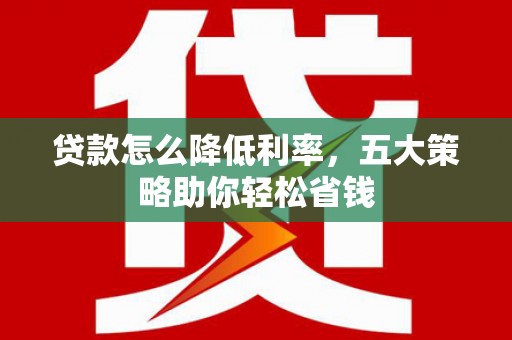 四平贷款怎么降低利率，五大策略助你轻松省钱