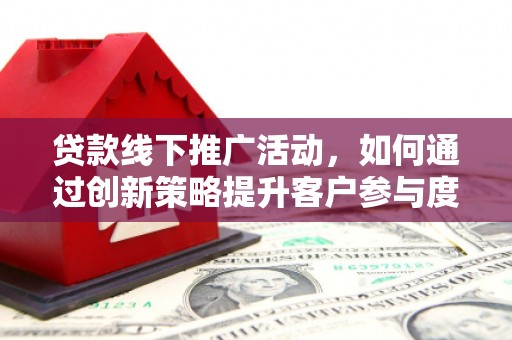 四平贷款线下推广活动，如何通过创新策略提升客户参与度