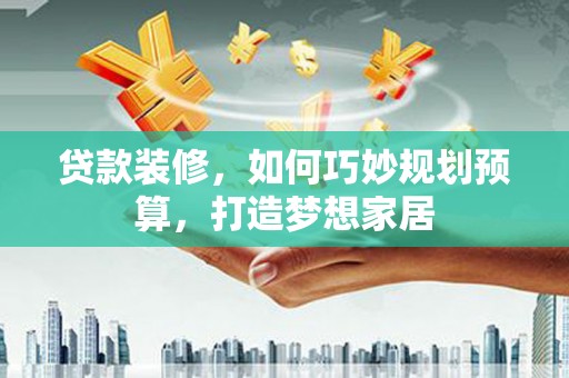 四平贷款装修，如何巧妙规划预算，打造梦想家居