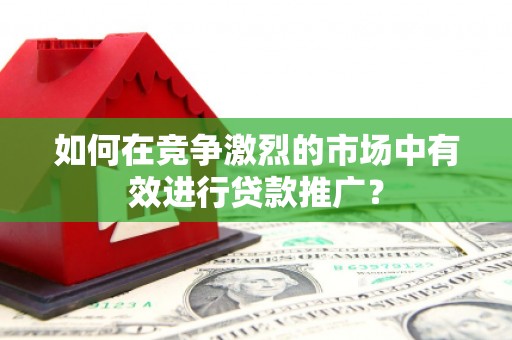 四平如何在竞争激烈的市场中有效进行贷款推广？