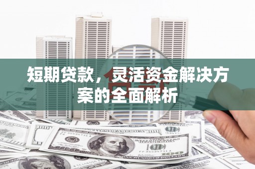 四平短期贷款，灵活资金解决方案的全面解析