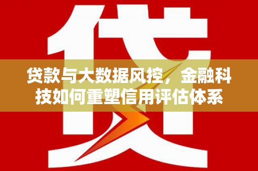 四平贷款与大数据风控，金融科技如何重塑信用评估体系