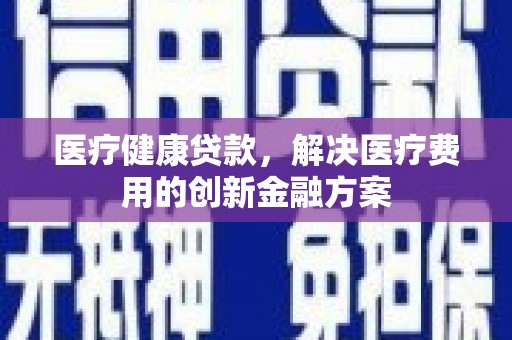 四平医疗健康贷款，解决医疗费用的创新金融方案
