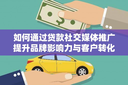 四平如何通过贷款社交媒体推广提升品牌影响力与客户转化率