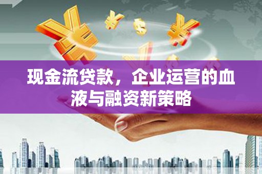 四平现金流贷款，企业运营的血液与融资新策略