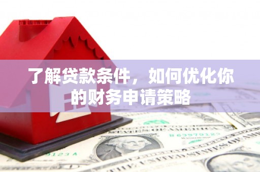 四平了解贷款条件，如何优化你的财务申请策略