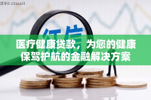 四平医疗健康贷款，为您的健康保驾护航的金融解决方案