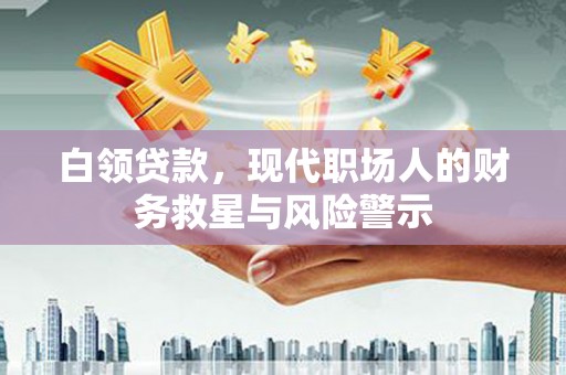 四平白领贷款，现代职场人的财务救星与风险警示