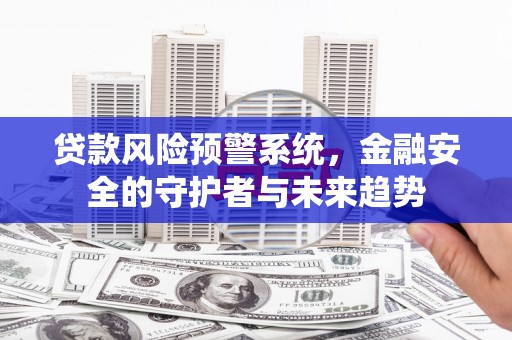 四平贷款风险预警系统，金融安全的守护者与未来趋势
