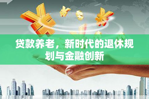 四平贷款养老，新时代的退休规划与金融创新