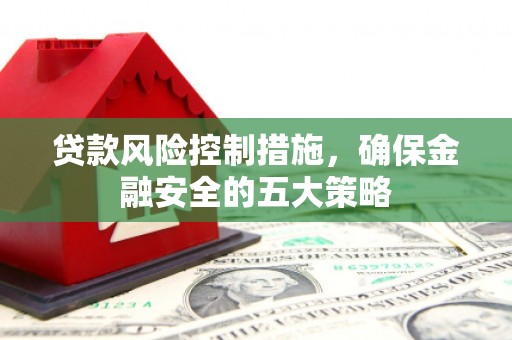 四平贷款风险控制措施，确保金融安全的五大策略