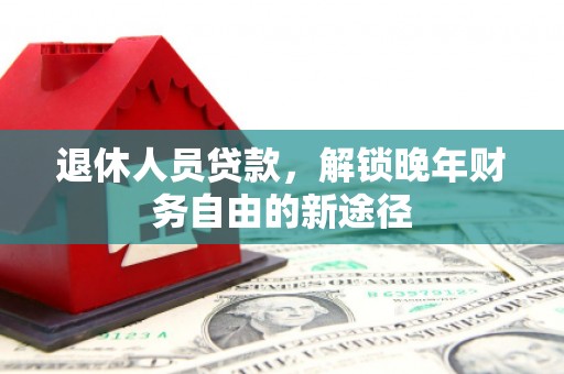 四平退休人员贷款，解锁晚年财务自由的新途径