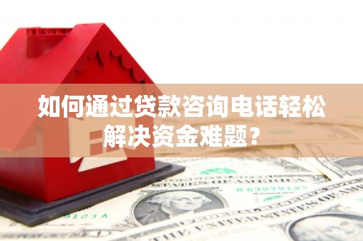 四平如何通过贷款咨询电话轻松解决资金难题？