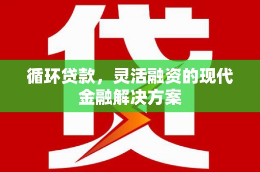 四平循环贷款，灵活融资的现代金融解决方案