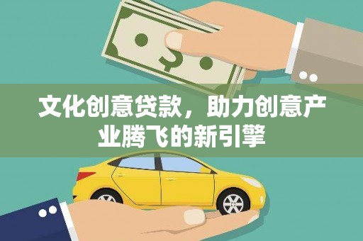 四平文化创意贷款，助力创意产业腾飞的新引擎