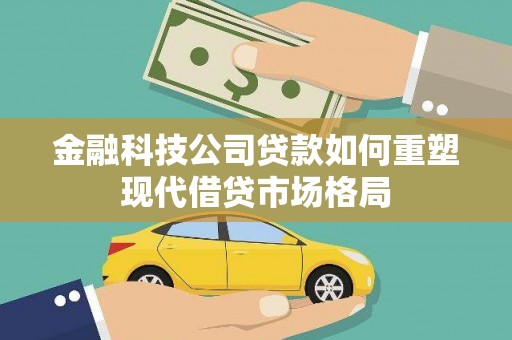 四平金融科技公司贷款如何重塑现代借贷市场格局