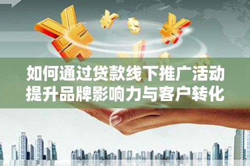 四平如何通过贷款线下推广活动提升品牌影响力与客户转化率