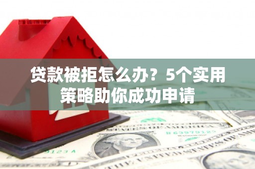 四平贷款被拒怎么办？5个实用策略助你成功申请