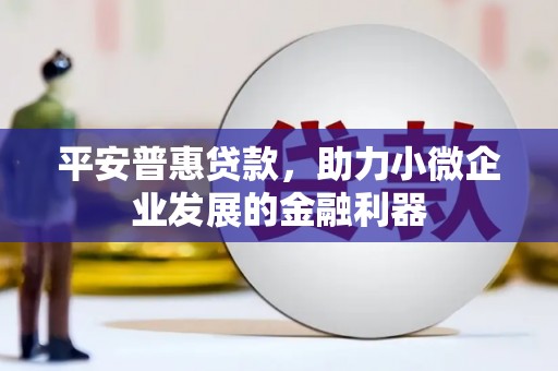 四平平安普惠贷款，助力小微企业发展的金融利器