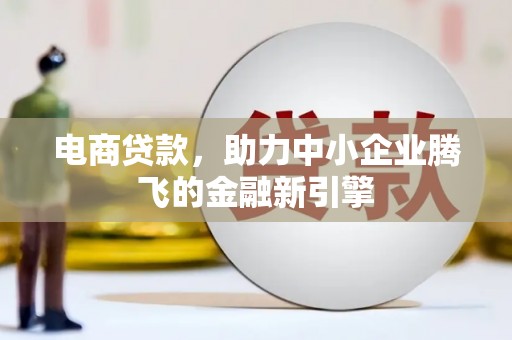 四平电商贷款，助力中小企业腾飞的金融新引擎