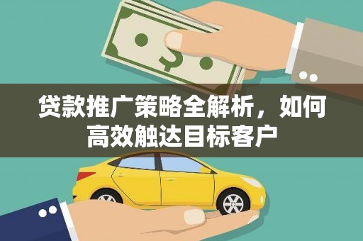四平贷款推广策略全解析，如何高效触达目标客户