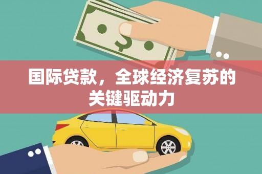 四平国际贷款，全球经济复苏的关键驱动力