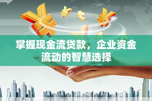 四平掌握现金流贷款，企业资金流动的智慧选择