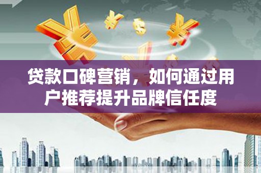 四平贷款口碑营销，如何通过用户推荐提升品牌信任度
