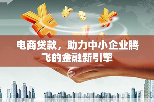 四平电商贷款，助力中小企业腾飞的金融新引擎