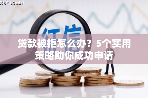 四平贷款被拒怎么办？5个实用策略助你成功申请