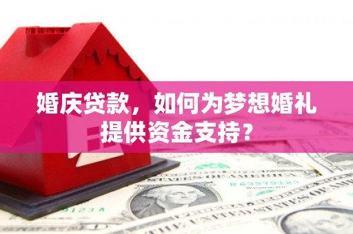 四平婚庆贷款，如何为梦想婚礼提供资金支持？