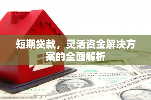 四平短期贷款，灵活资金解决方案的全面解析
