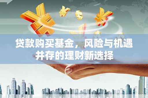 四平贷款购买基金，风险与机遇并存的理财新选择