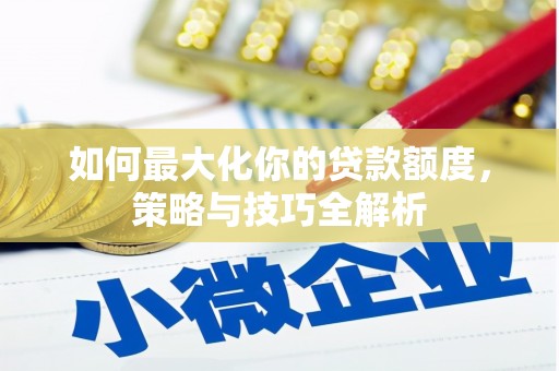 四平如何最大化你的贷款额度，策略与技巧全解析