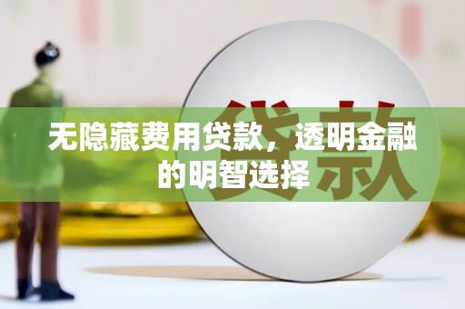 四平无隐藏费用贷款，透明金融的明智选择