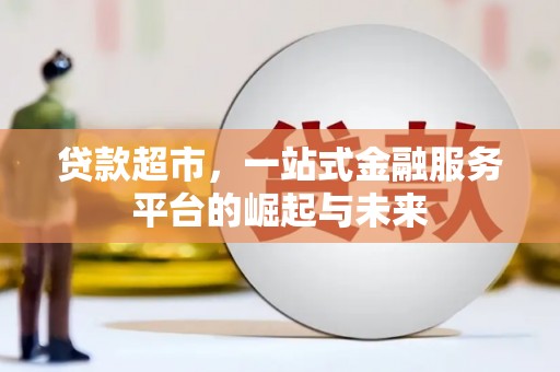 四平贷款超市，一站式金融服务平台的崛起与未来
