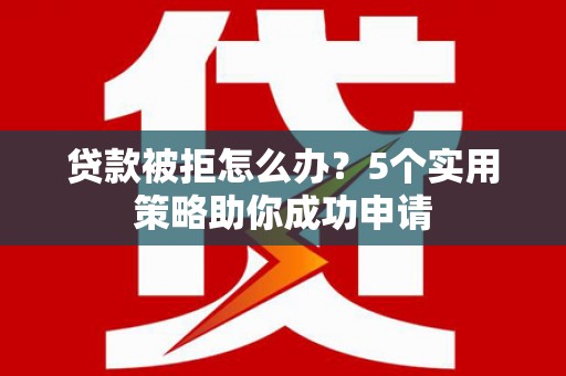 四平贷款被拒怎么办？5个实用策略助你成功申请