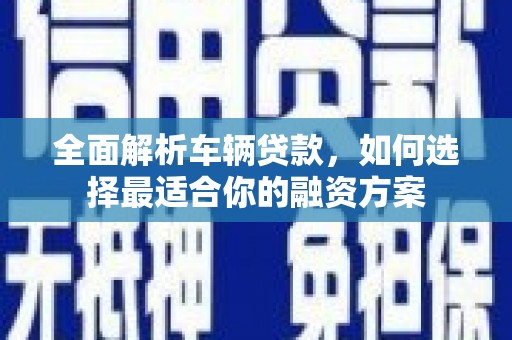 四平全面解析车辆贷款，如何选择最适合你的融资方案