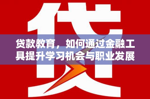 四平贷款教育，如何通过金融工具提升学习机会与职业发展