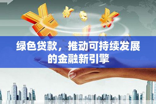 四平绿色贷款，推动可持续发展的金融新引擎