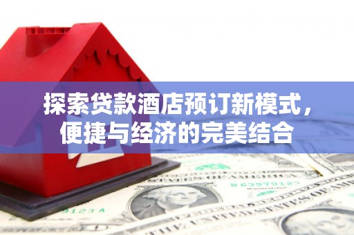 四平探索贷款酒店预订新模式，便捷与经济的完美结合
