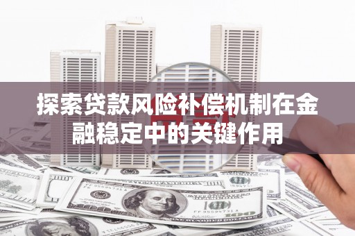 四平探索贷款风险补偿机制在金融稳定中的关键作用
