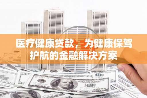 四平医疗健康贷款，为健康保驾护航的金融解决方案